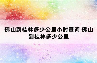 佛山到桂林多少公里小时查询 佛山到桂林多少公里